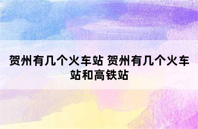 贺州有几个火车站 贺州有几个火车站和高铁站